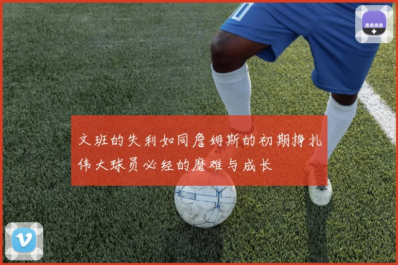 文班的失利如同詹姆斯的初期挣扎伟大球员必经的磨难与成长