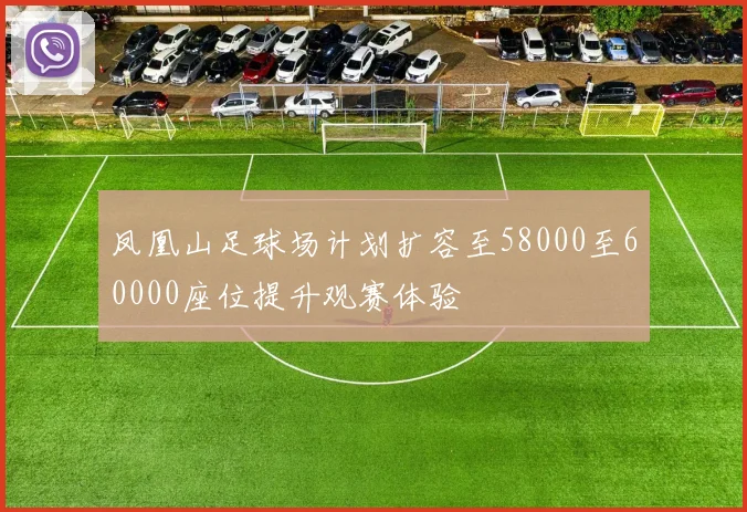 凤凰山足球场计划扩容至58000至60000座位提升观赛体验