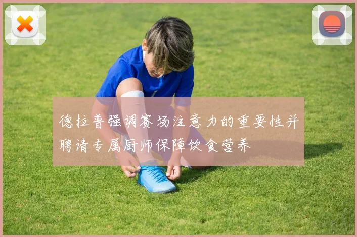 德拉普强调赛场注意力的重要性并聘请专属厨师保障饮食营养