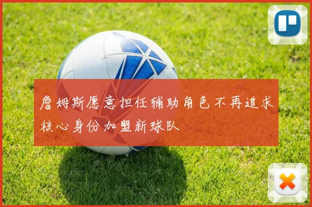 詹姆斯愿意担任辅助角色不再追求核心身份加盟新球队