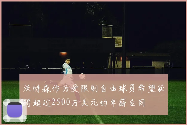 沃特森作为受限制自由球员希望获得超过2500万美元的年薪合同