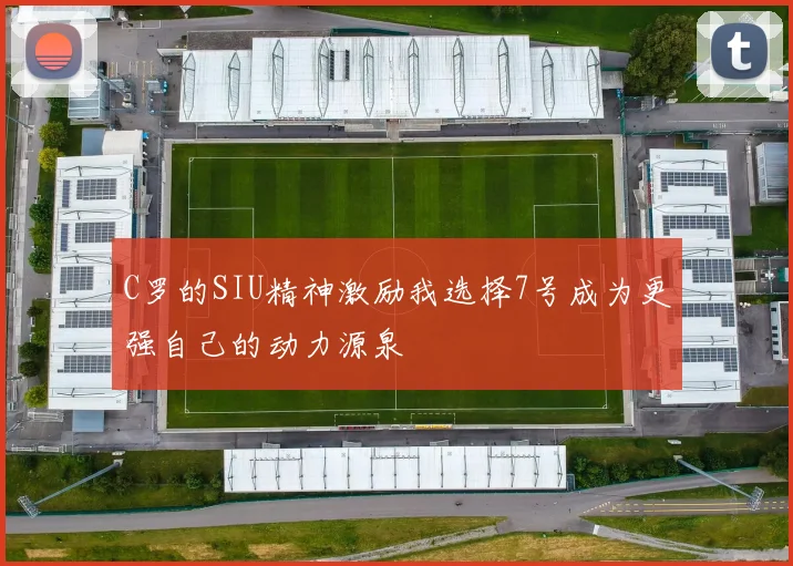 C罗的SIU精神激励我选择7号成为更强自己的动力源泉