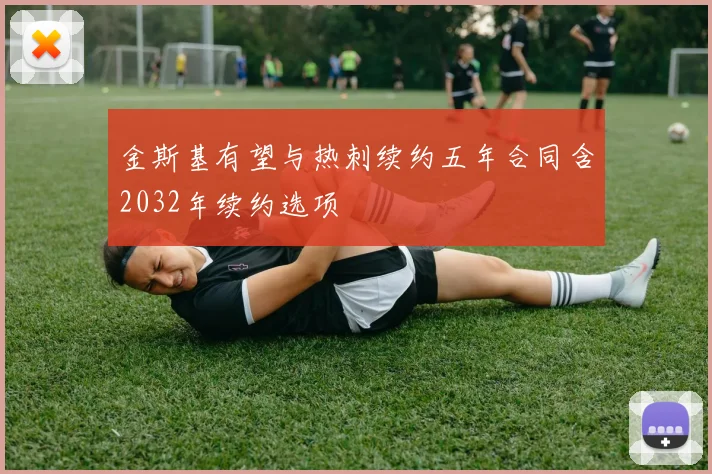 金斯基有望与热刺续约五年合同含2032年续约选项