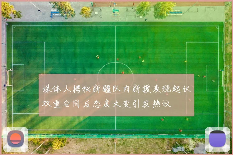 媒体人揭秘新疆队内新援表现起伏双重合同后态度大变引发热议