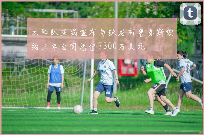 太阳队正式宣布与狄龙布鲁克斯续约三年合同总值7300万美元