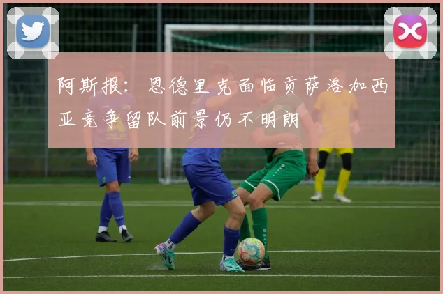 阿斯报：恩德里克面临贡萨洛加西亚竞争留队前景仍不明朗