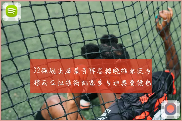 32强战出局最贵阵容揭晓维尔茨与穆西亚拉领衔凯塞多与迪奥曼德也在其中