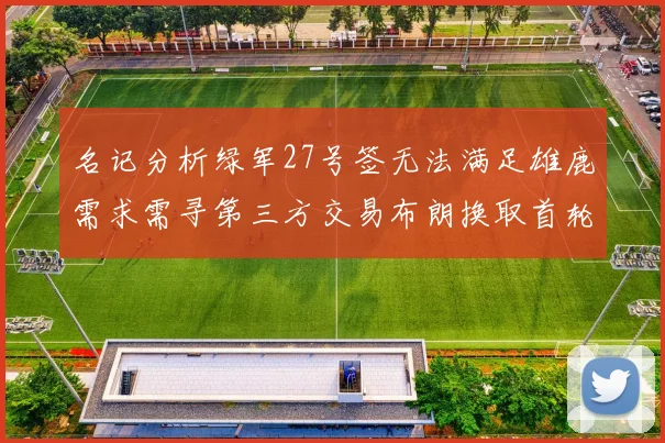名记分析绿军27号签无法满足雄鹿需求需寻第三方交易布朗换取首轮签