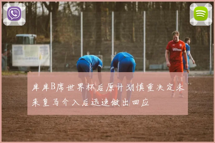 库库B席世界杯后原计划慎重决定未来皇马介入后迅速做出回应